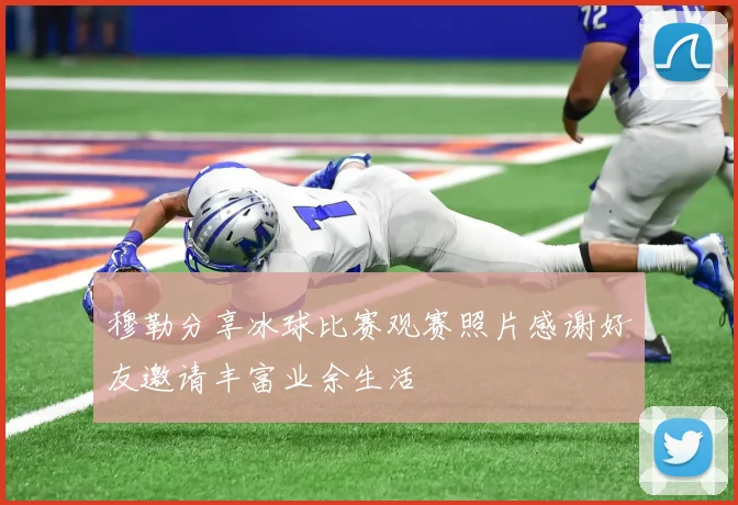 穆勒分享冰球比赛观赛照片感谢好友邀请丰富业余生活