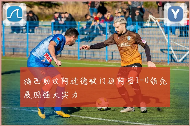 梅西助攻阿连德破门迈阿密1-0领先展现强大实力