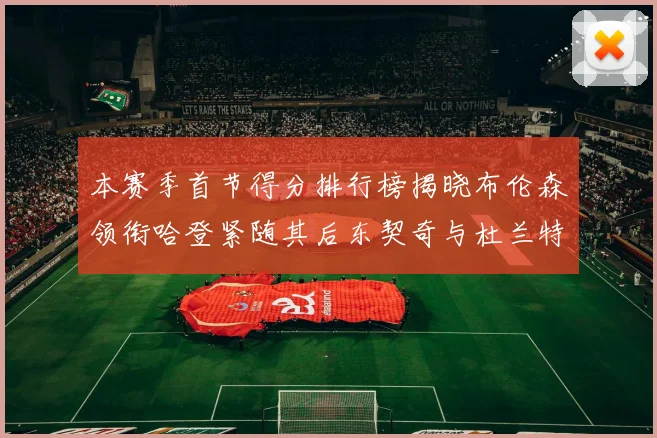 本赛季首节得分排行榜揭晓布伦森领衔哈登紧随其后东契奇与杜兰特表现不俗