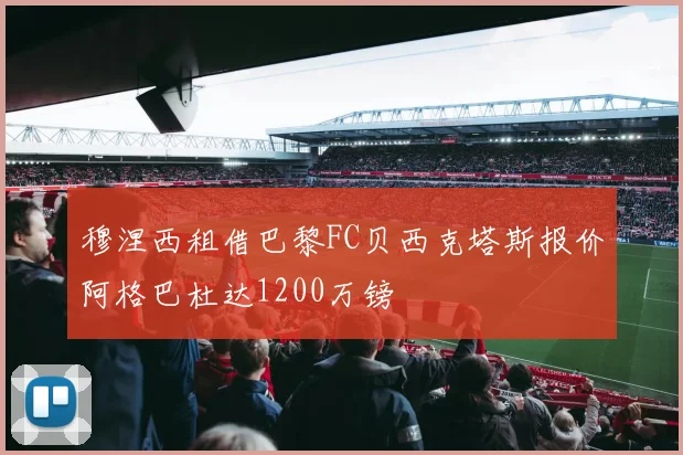穆涅西租借巴黎FC贝西克塔斯报价阿格巴杜达1200万镑
