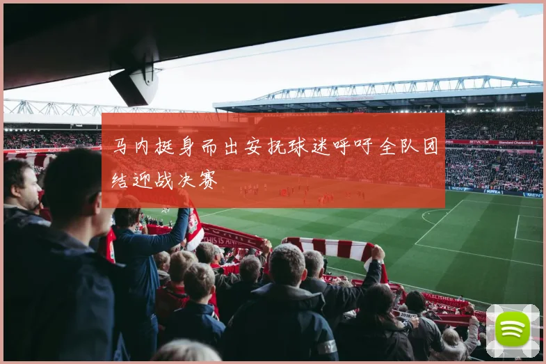 马内挺身而出安抚球迷呼吁全队团结迎战决赛