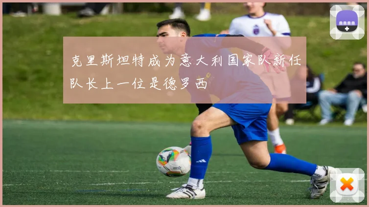 克里斯坦特成为意大利国家队新任队长上一位是德罗西