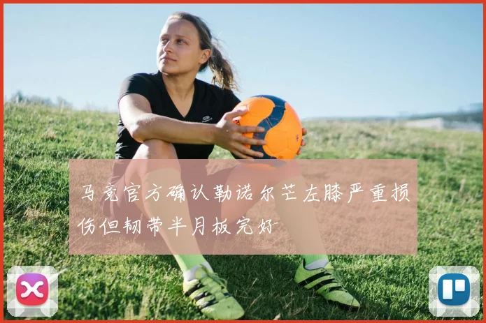 马竞官方确认勒诺尔芒左膝严重损伤但韧带半月板完好