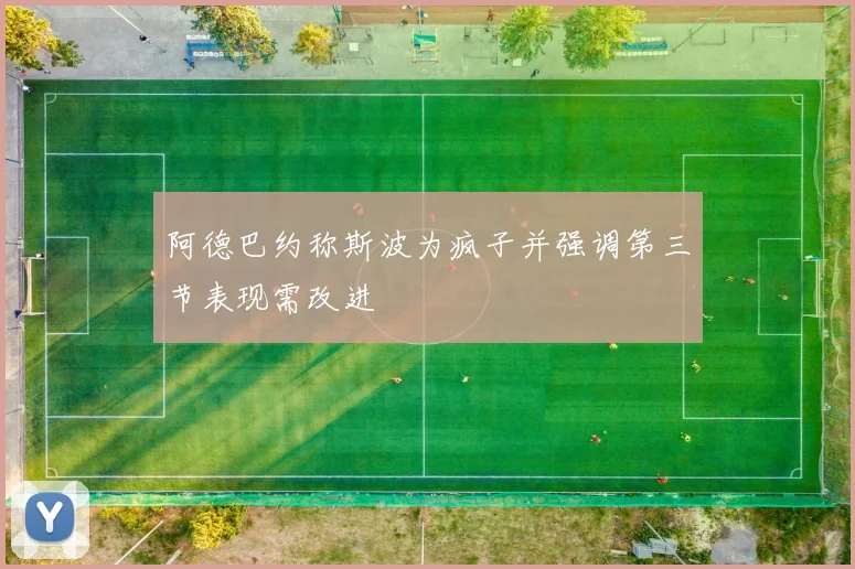 阿德巴约称斯波为疯子并强调第三节表现需改进