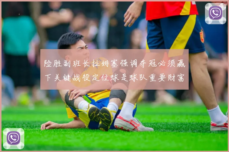 险胜副班长拉姆塞强调夺冠必须赢下关键战役定位球是球队重要财富