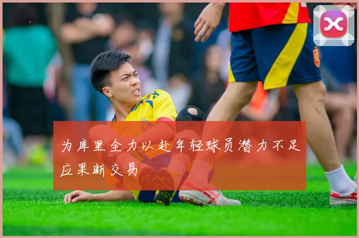 为库里全力以赴年轻球员潜力不足应果断交易