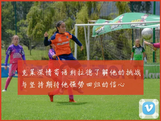 克莱深情寄语利拉德了解他的挑战与坚持期待他强势回归的信心