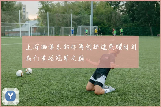 上海晒俱乐部杯再创辉煌荣耀时刻我们重返冠军之巅