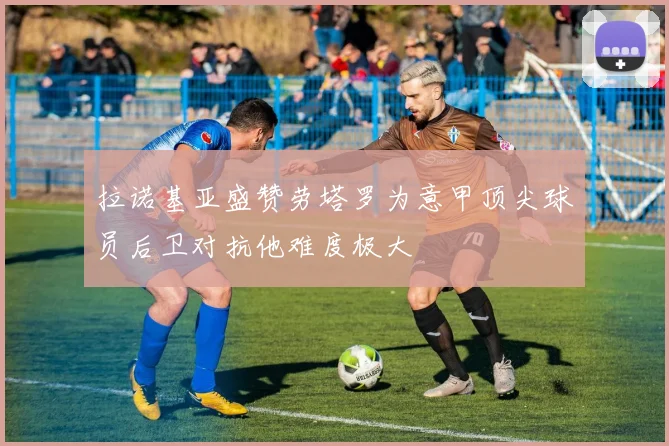 拉诺基亚盛赞劳塔罗为意甲顶尖球员后卫对抗他难度极大