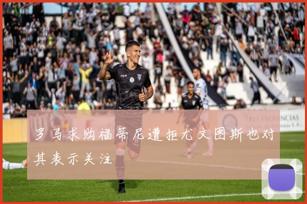 罗马求购福蒂尼遭拒尤文图斯也对其表示关注