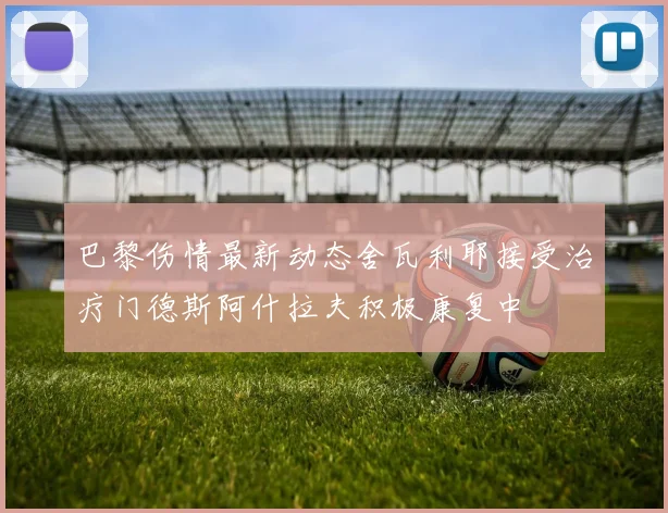 巴黎伤情最新动态舍瓦利耶接受治疗门德斯阿什拉夫积极康复中