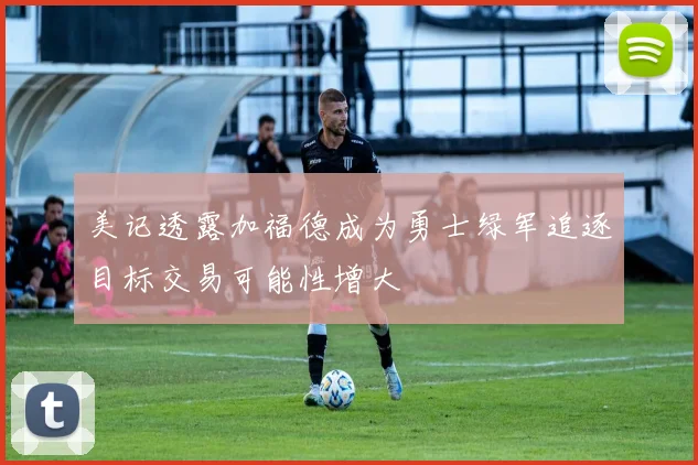 美记透露加福德成为勇士绿军追逐目标交易可能性增大