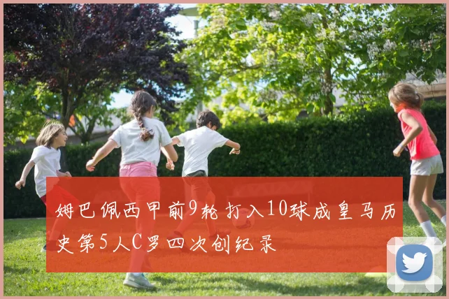 姆巴佩西甲前9轮打入10球成皇马历史第5人C罗四次创纪录
