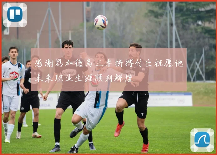感谢恩加德乌三季拼搏付出祝愿他未来职业生涯顺利辉煌