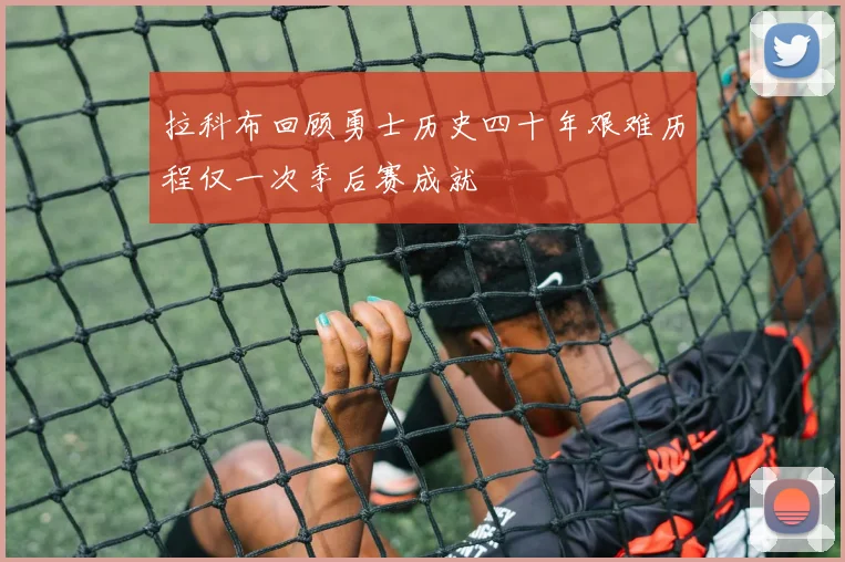 拉科布回顾勇士历史四十年艰难历程仅一次季后赛成就