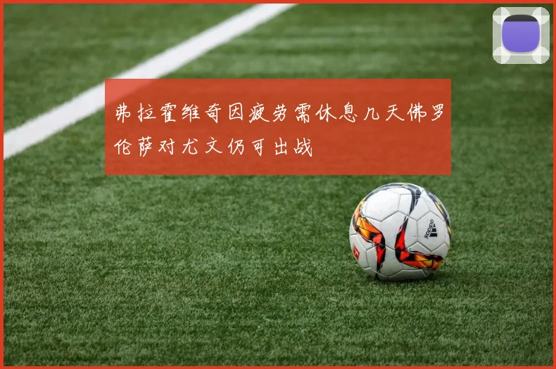 弗拉霍维奇因疲劳需休息几天佛罗伦萨对尤文仍可出战