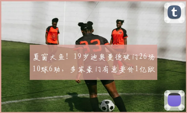 夏窗大鱼！19岁迪奥曼德破门26场10球6助，多家豪门有意要价1亿欧