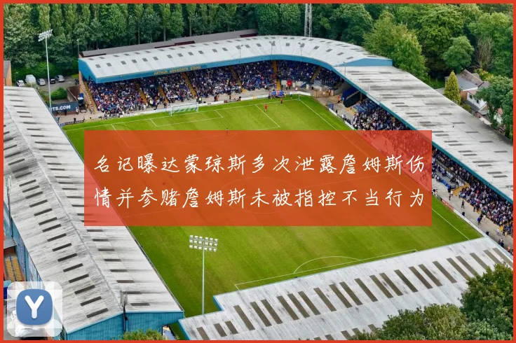 名记曝达蒙琼斯多次泄露詹姆斯伤情并参赌詹姆斯未被指控不当行为
