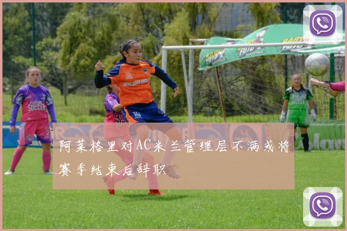 阿莱格里对AC米兰管理层不满或将赛季结束后辞职