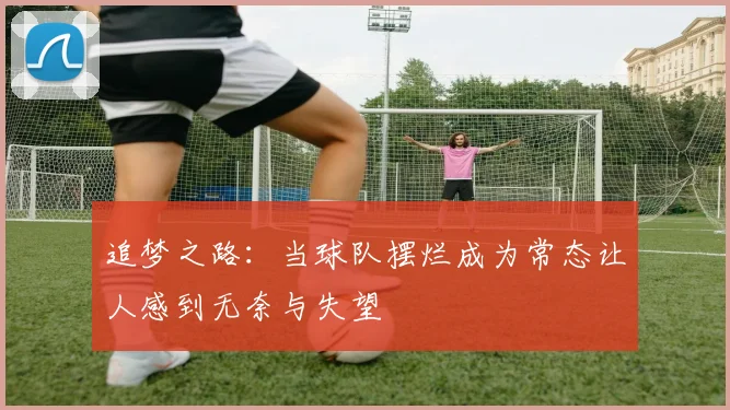 追梦之路：当球队摆烂成为常态让人感到无奈与失望
