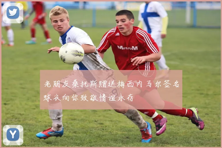 老朋友桑托斯赠送梅西内马尔签名球衣向你致敬情谊永存