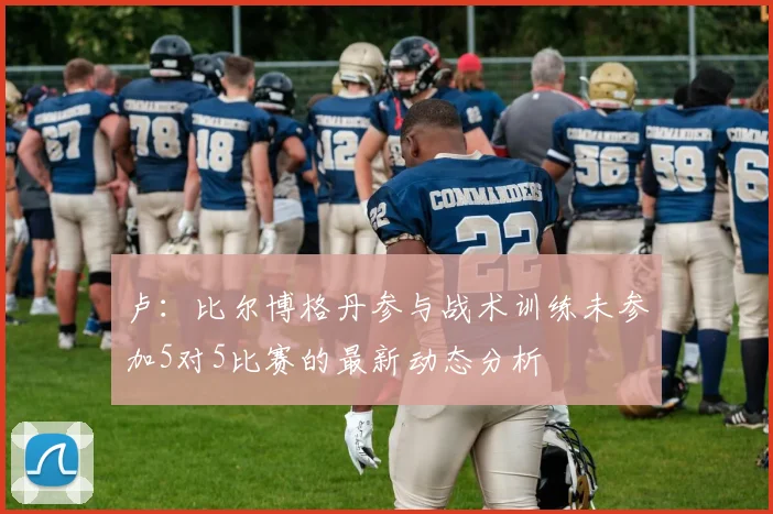 卢：比尔博格丹参与战术训练未参加5对5比赛的最新动态分析