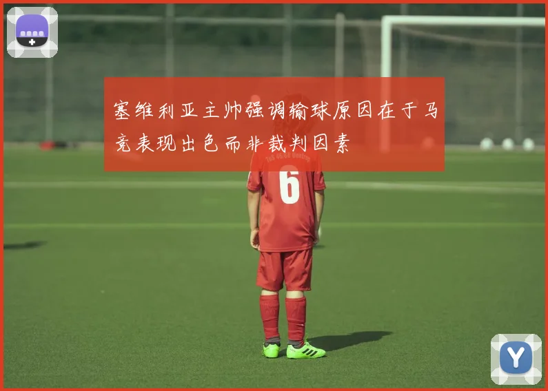 塞维利亚主帅强调输球原因在于马竞表现出色而非裁判因素