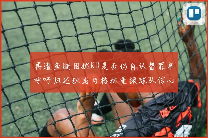再遭鱼腩困扰KD是否仍自认替罪羊呼吁归还狄龙与格林重振球队信心