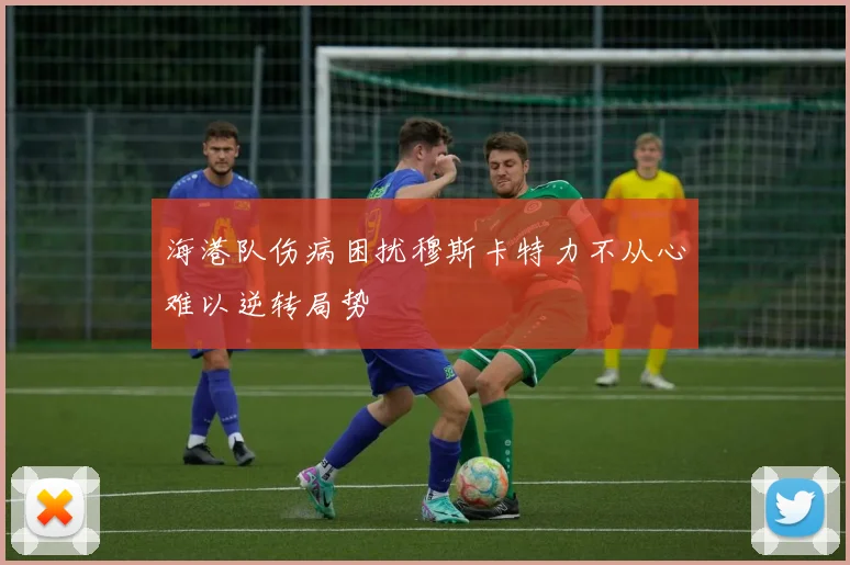 海港队伤病困扰穆斯卡特力不从心难以逆转局势