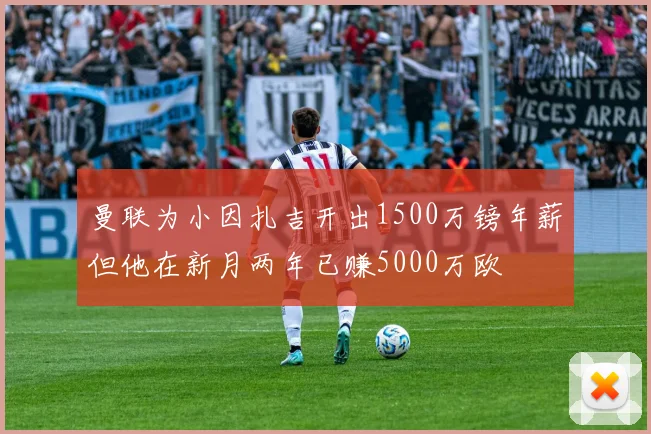 曼联为小因扎吉开出1500万镑年薪但他在新月两年已赚5000万欧