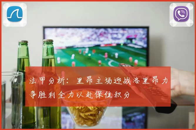 法甲分析：里昂主场迎战洛里昂力争胜利全力以赴保住积分