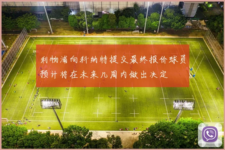 利物浦向科纳特提交最终报价球员预计将在未来几周内做出决定