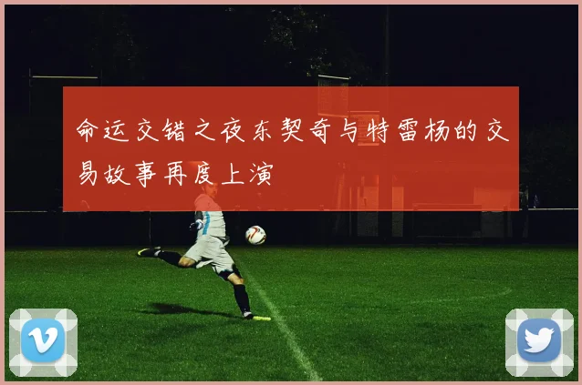 命运交错之夜东契奇与特雷杨的交易故事再度上演