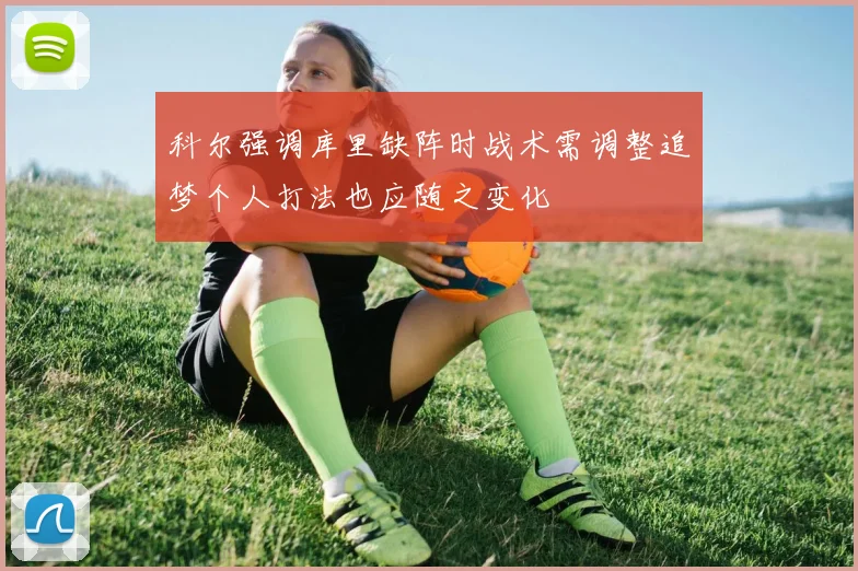 科尔强调库里缺阵时战术需调整追梦个人打法也应随之变化
