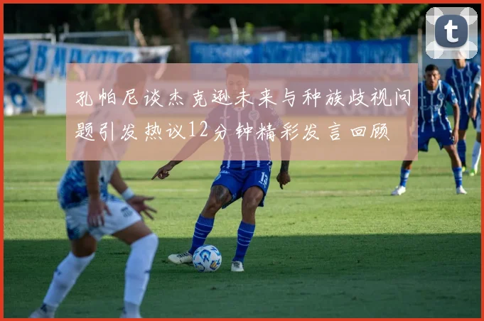孔帕尼谈杰克逊未来与种族歧视问题引发热议12分钟精彩发言回顾