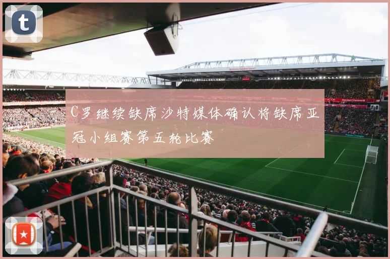 C罗继续缺席沙特媒体确认将缺席亚冠小组赛第五轮比赛