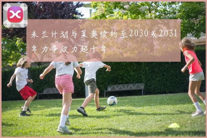 米兰计划与莱奥续约至2030或2031年力争效力超十年