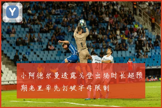 小阿德尔曼透露戈登出场时长超预期老里率先打破字母限制