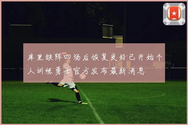 库里缺阵四场后恢复良好已开始个人训练勇士官方发布最新消息
