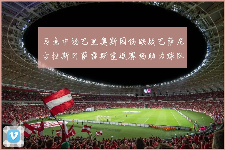 马竞中场巴里奥斯因伤缺战巴萨尼古拉斯冈萨雷斯重返赛场助力球队