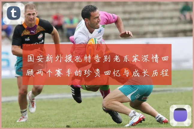 国安新外援孔特告别老东家深情回顾两个赛季的珍贵回忆与成长历程