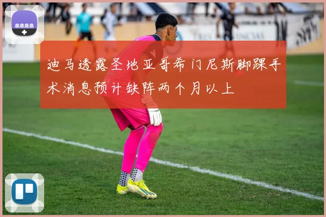 迪马透露圣地亚哥希门尼斯脚踝手术消息预计缺阵两个月以上