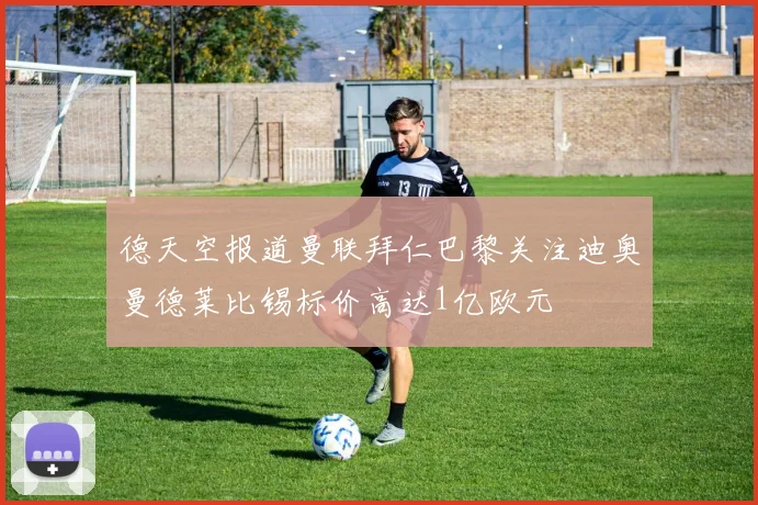 德天空报道曼联拜仁巴黎关注迪奥曼德莱比锡标价高达1亿欧元