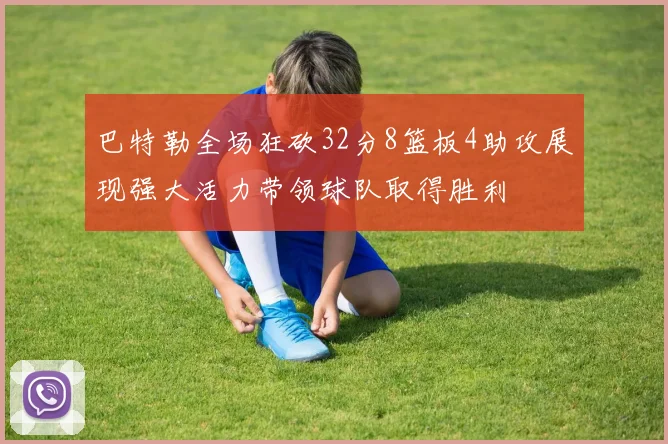 巴特勒全场狂砍32分8篮板4助攻展现强大活力带领球队取得胜利