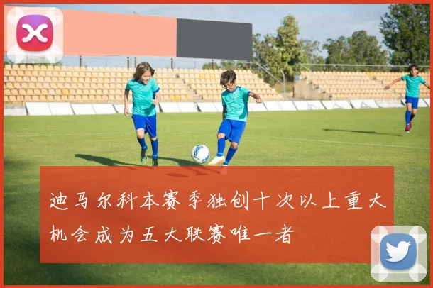 迪马尔科本赛季独创十次以上重大机会成为五大联赛唯一者