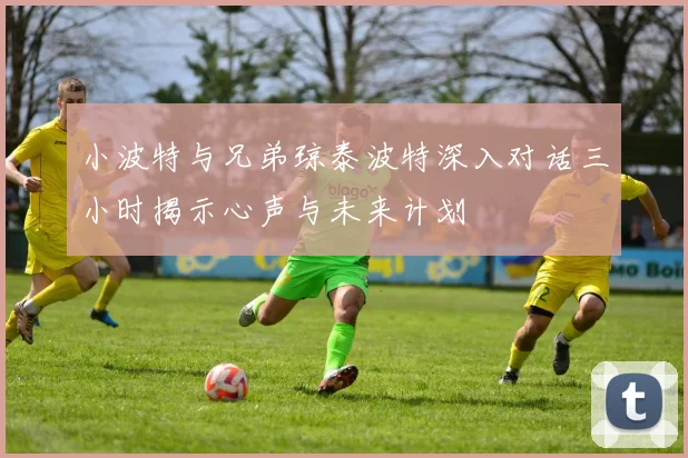 小波特与兄弟琼泰波特深入对话三小时揭示心声与未来计划
