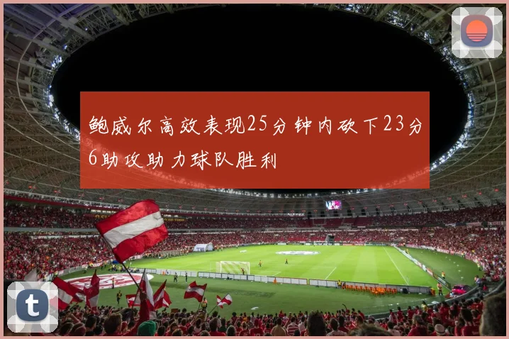 鲍威尔高效表现25分钟内砍下23分6助攻助力球队胜利