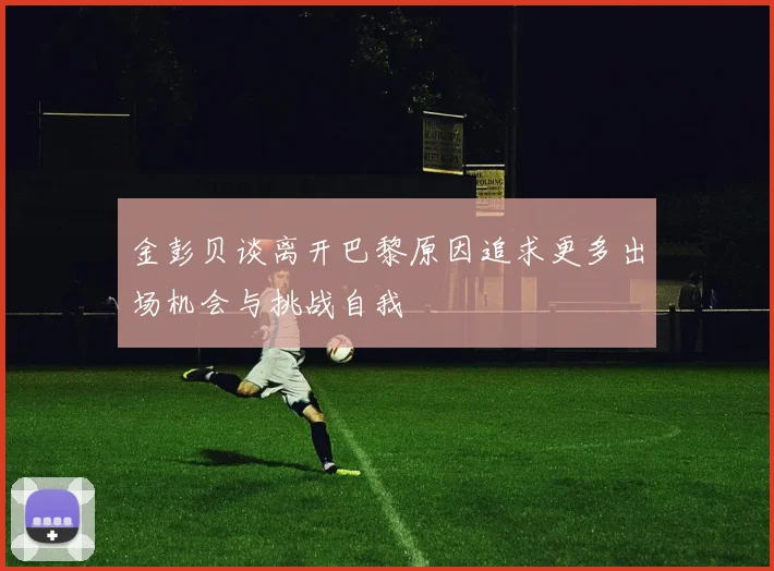 金彭贝谈离开巴黎原因追求更多出场机会与挑战自我