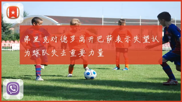 弗里克对德罗离开巴萨表示失望认为球队失去重要力量