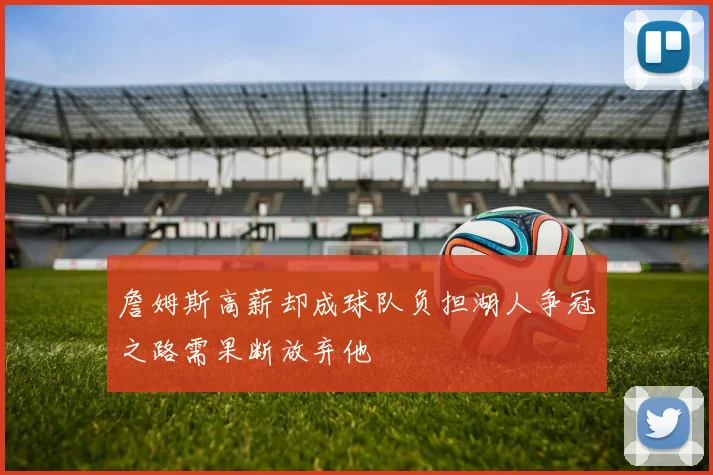 詹姆斯高薪却成球队负担湖人争冠之路需果断放弃他